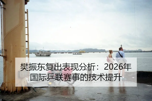 樊振东复出表现分析：2026年国际乒联赛事的技术提升
