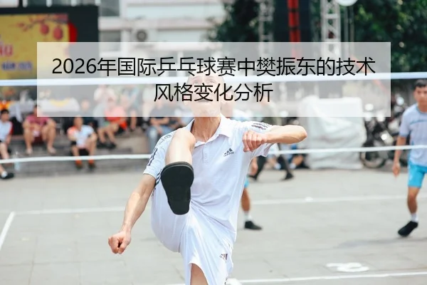 2026年国际乒乓球赛中樊振东的技术风格变化分析