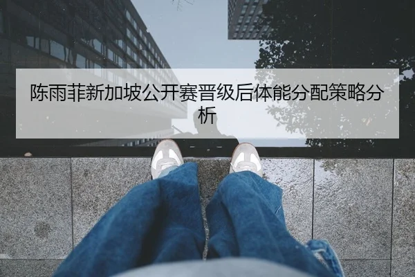 陈雨菲新加坡公开赛晋级后体能分配策略分析