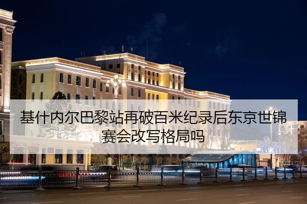 基什内尔巴黎站再破百米纪录后东京世锦赛会改写格局吗