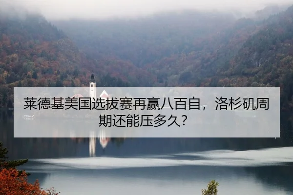 莱德基美国选拔赛再赢八百自，洛杉矶周期还能压多久？