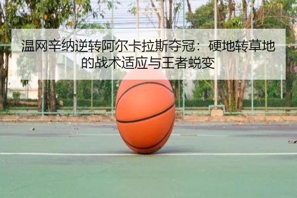 温网辛纳逆转阿尔卡拉斯夺冠：硬地转草地的战术适应与王者蜕变