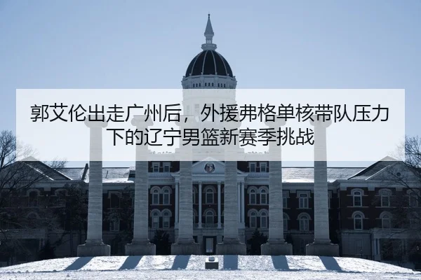 郭艾伦出走广州后，外援弗格单核带队压力下的辽宁男篮新赛季挑战