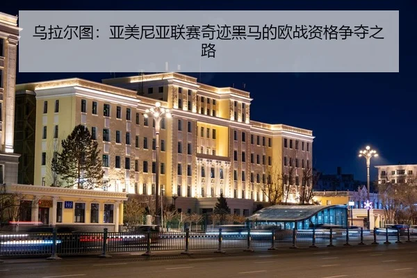 乌拉尔图：亚美尼亚联赛奇迹黑马的欧战资格争夺之路